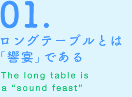 01.ロングテーブルとは「響宴」である The long table is a “sound feast”