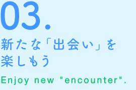 03.新たな「出会い」を楽しもう　Enjoy new “encounter”.
