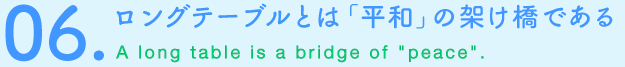 06.ロングテーブルとは「平和」の架け橋である　A long table is a bridge of“peace”.