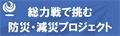 総力戦で挑む防災・減災プロジェクト ～いのちとくらしをまもる防災減災～