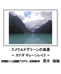 佳作　エメラルドグリーンの風景　―カナダ モレーンレイク―　群馬県ぐんま国際アカデミー初等部6年　茂木　柚伽