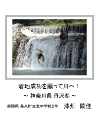 着地成功を願って川へ！　－神奈川県 丹沢湖－　静岡県 長泉町立北中学校2年　漆畑　陵佳