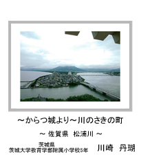 ～からつ城より～川のさきの町　－佐賀県　松浦川－　茨城県　茨城大学教育学部附属小学校5年　川崎　丹瑚