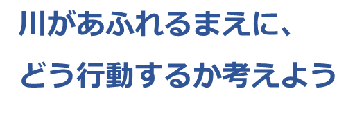 川があふれる前に、どう行動するか考えよう