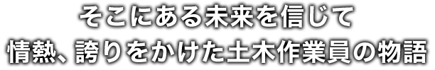 そこにある未来を信じて情熱、誇りをかけた土木作業員の物語