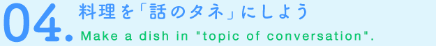 04.料理を「話のタネ」にしよう　Make a dish in “topic of conversation”.