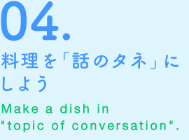 04.料理を「話のタネ」にしよう　Make a dish in “topic of conversation”.