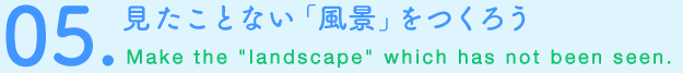 05.見たことない「風景」をつくろう　Make the “landscape” which has not been seen.