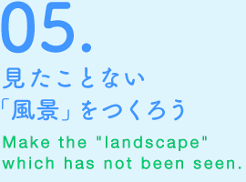 05.見たことない「風景」をつくろう　Make the “landscape” which has not been seen.